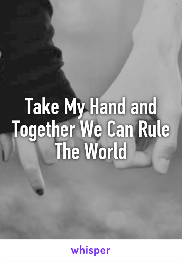 Take My Hand and Together We Can Rule The World