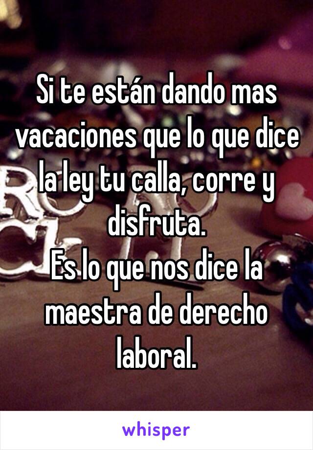 Si te están dando mas vacaciones que lo que dice la ley tu calla, corre y disfruta. 
Es lo que nos dice la maestra de derecho laboral. 