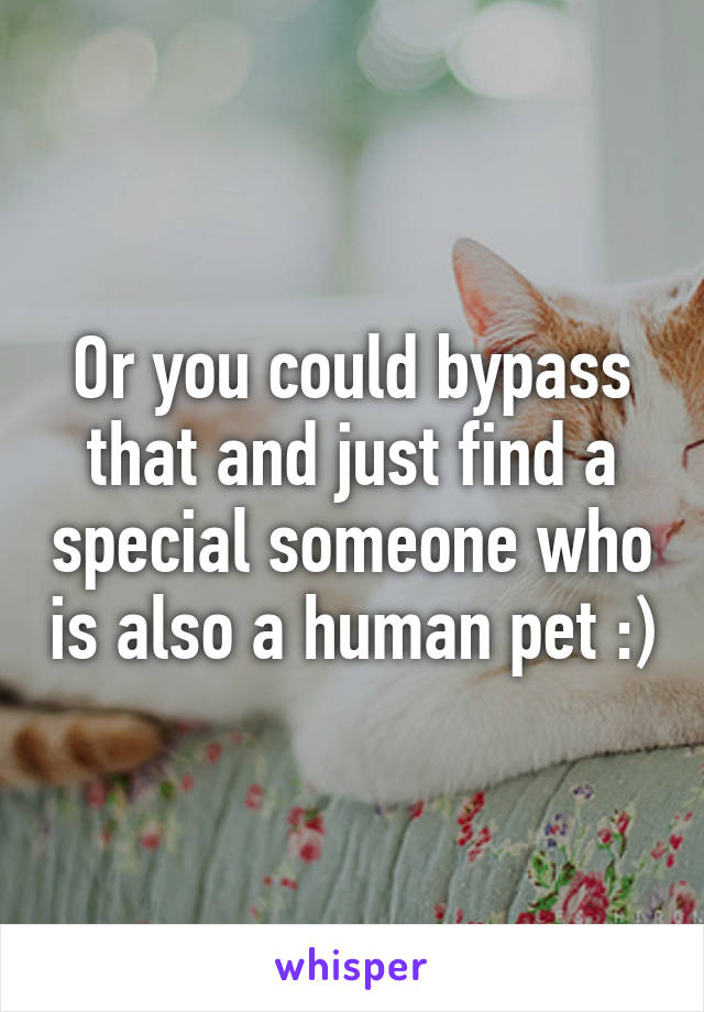 Or you could bypass that and just find a special someone who is also a human pet :)