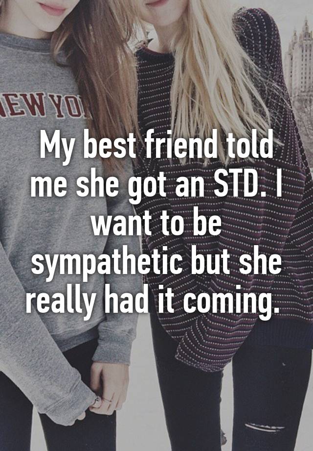 My Best Friend Told Me She Got An Std I Want To Be Sympathetic But She Really Had It Coming 