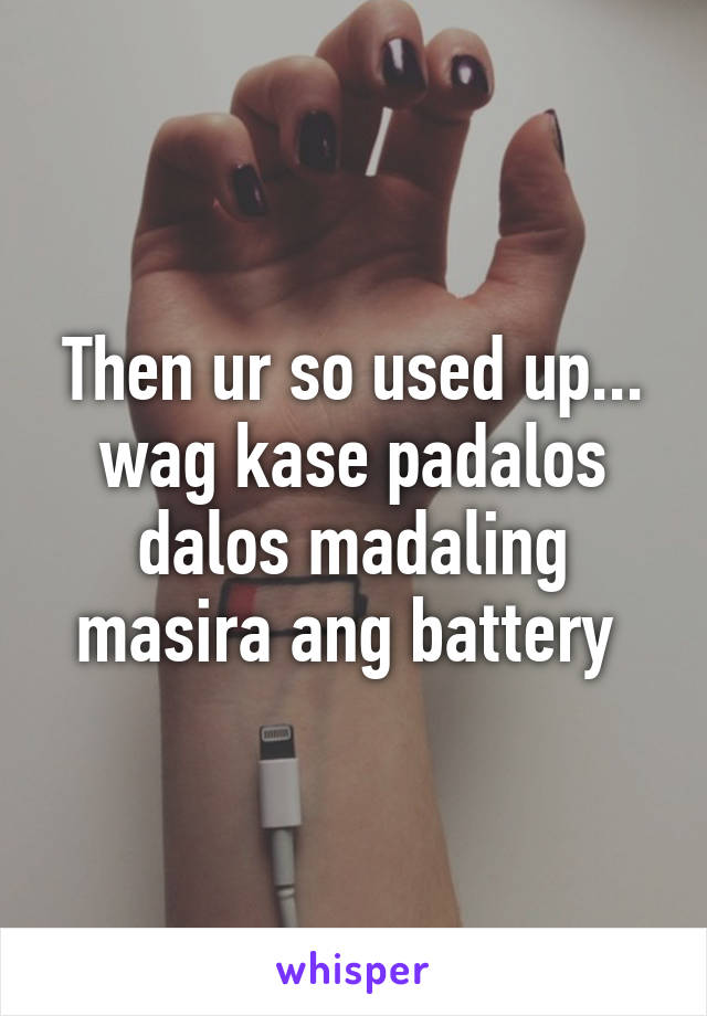 Then ur so used up... wag kase padalos dalos madaling masira ang battery 