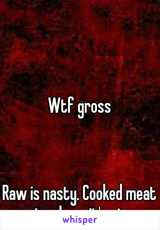 Wtf gross



Raw is nasty. Cooked meat is where it's at 