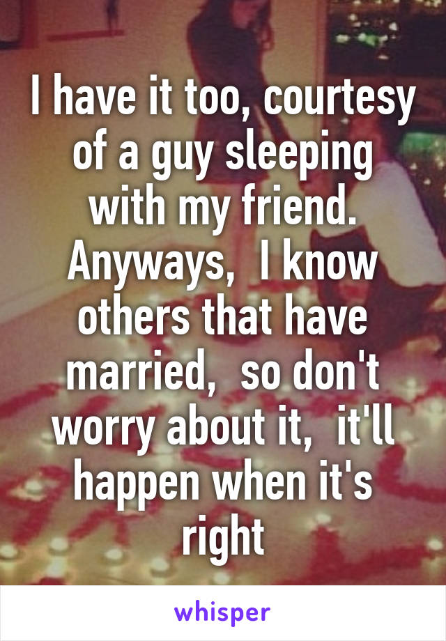 I have it too, courtesy of a guy sleeping with my friend. Anyways,  I know others that have married,  so don't worry about it,  it'll happen when it's right