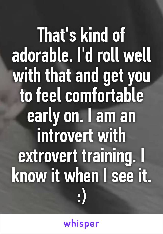 That's kind of adorable. I'd roll well with that and get you to feel comfortable early on. I am an introvert with extrovert training. I know it when I see it. :)