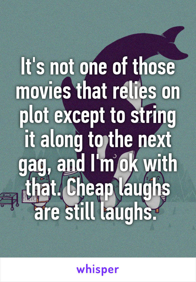 It's not one of those movies that relies on plot except to string it along to the next gag, and I'm ok with that. Cheap laughs are still laughs. 