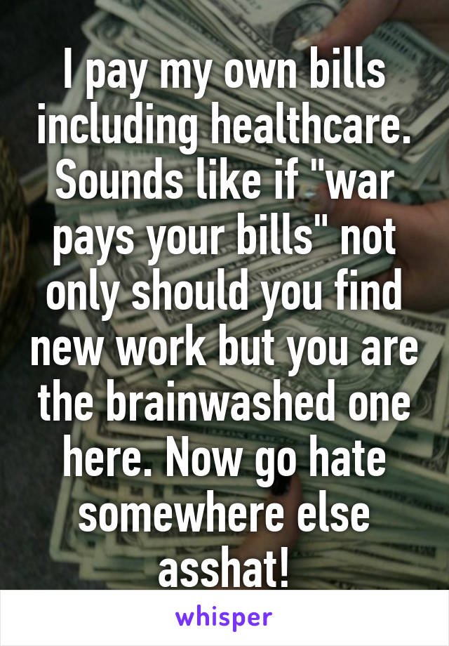 I pay my own bills including healthcare. Sounds like if "war pays your bills" not only should you find new work but you are the brainwashed one here. Now go hate somewhere else asshat!