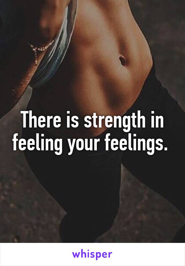 There is strength in feeling your feelings. 
