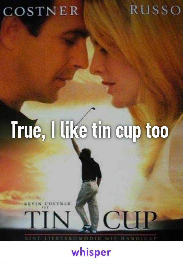 True, I like tin cup too 