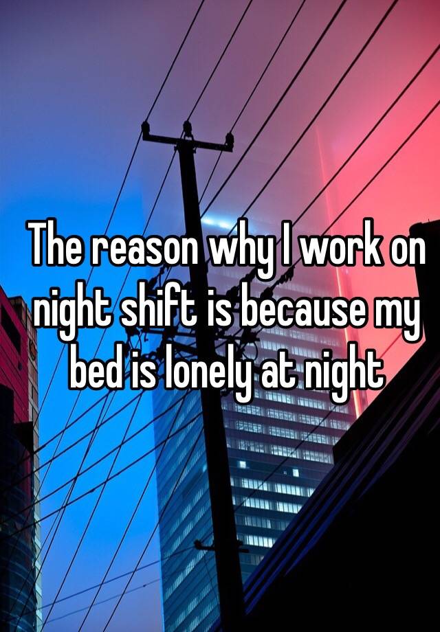 the-reason-why-i-work-on-night-shift-is-because-my-bed-is-lonely-at-night