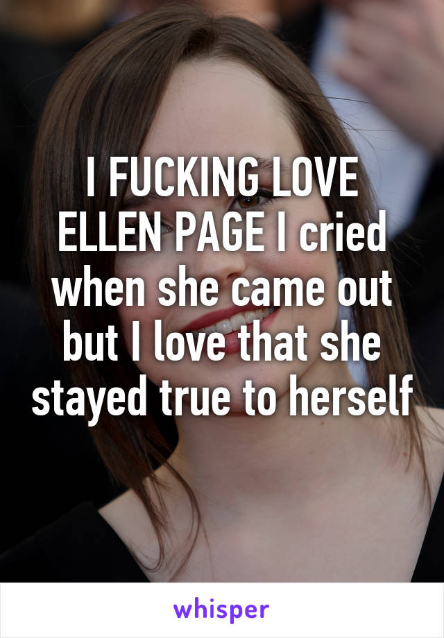 I FUCKING LOVE ELLEN PAGE I cried when she came out but I love that she stayed true to herself 