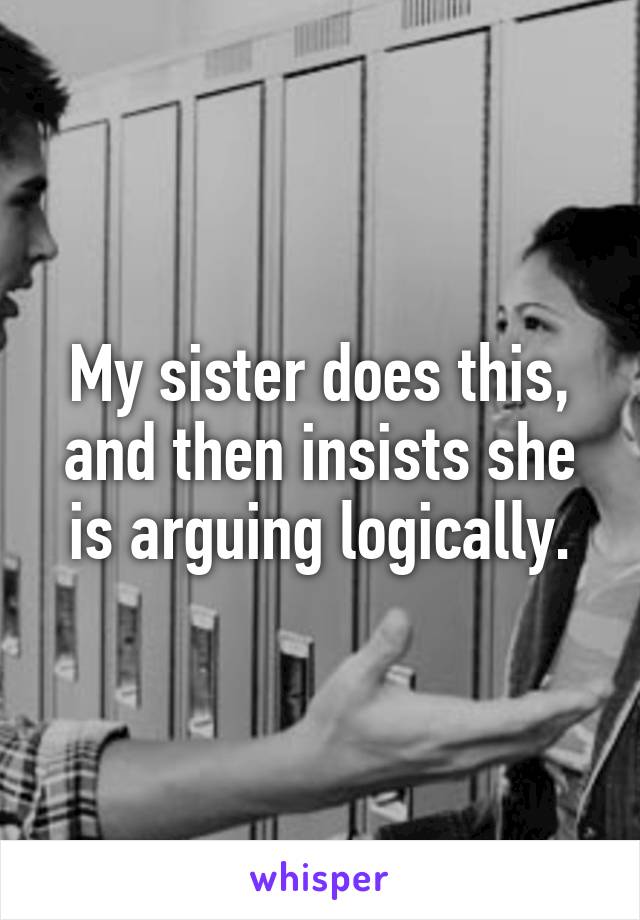 My sister does this, and then insists she is arguing logically.