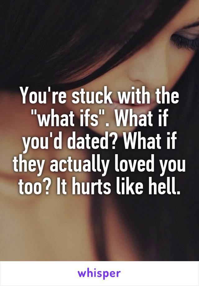 You're stuck with the "what ifs". What if you'd dated? What if they actually loved you too? It hurts like hell.