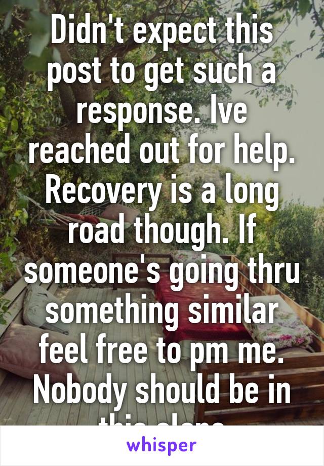 Didn't expect this post to get such a response. Ive reached out for help. Recovery is a long road though. If someone's going thru something similar feel free to pm me. Nobody should be in this alone