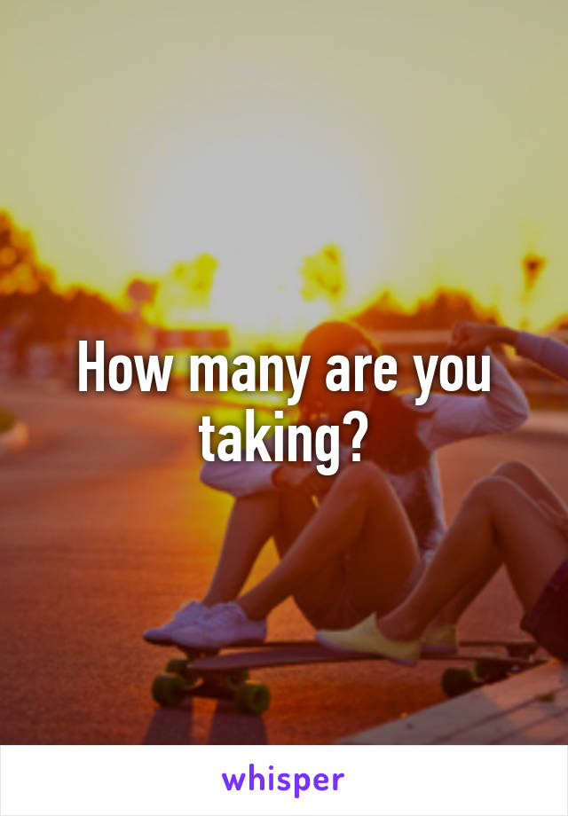 How many are you taking?