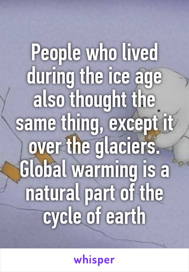 People who lived during the ice age also thought the same thing, except it over the glaciers. Global warming is a natural part of the cycle of earth