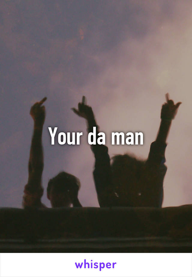Your da man