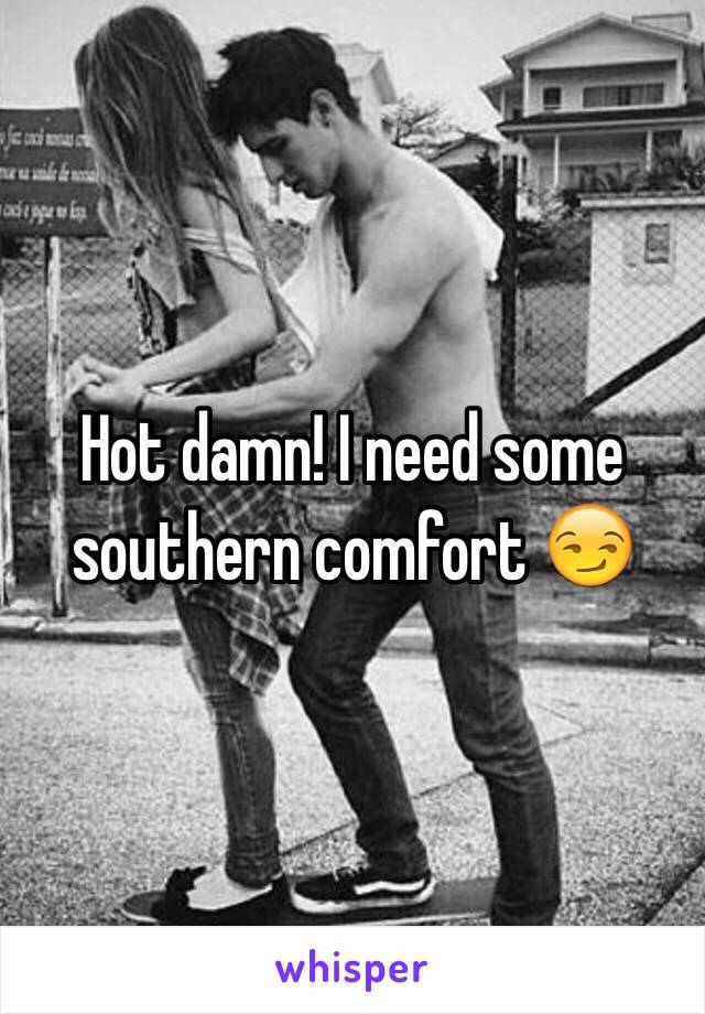 Hot damn! I need some southern comfort 😏