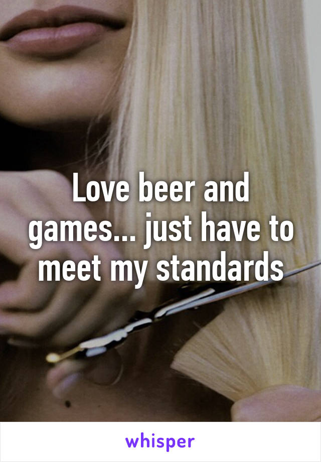 Love beer and games... just have to meet my standards