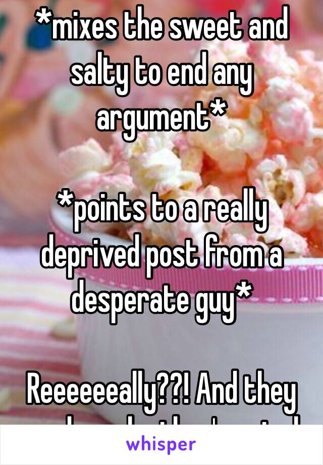 *mixes the sweet and salty to end any argument* 

*points to a really deprived post from a desperate guy* 

Reeeeeeally??! And they wonder why they're single