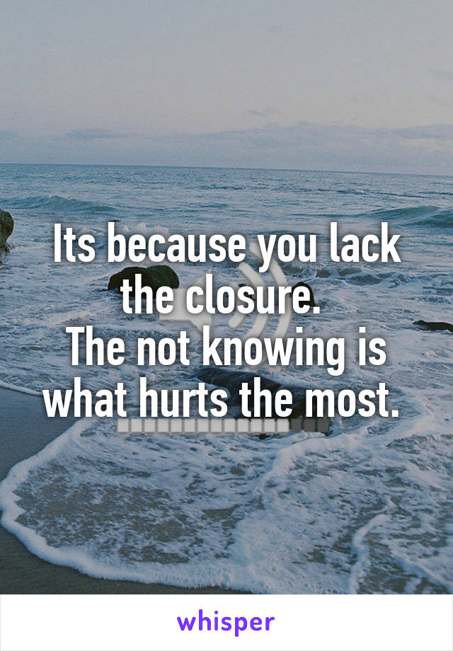 Its because you lack the closure. 
The not knowing is what hurts the most. 