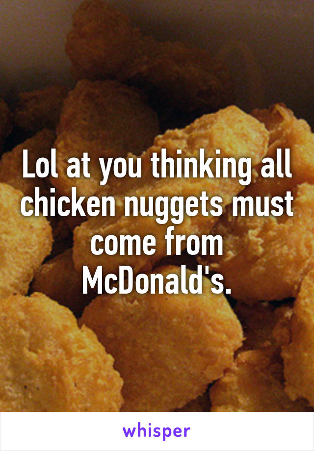 Lol at you thinking all chicken nuggets must come from McDonald's.