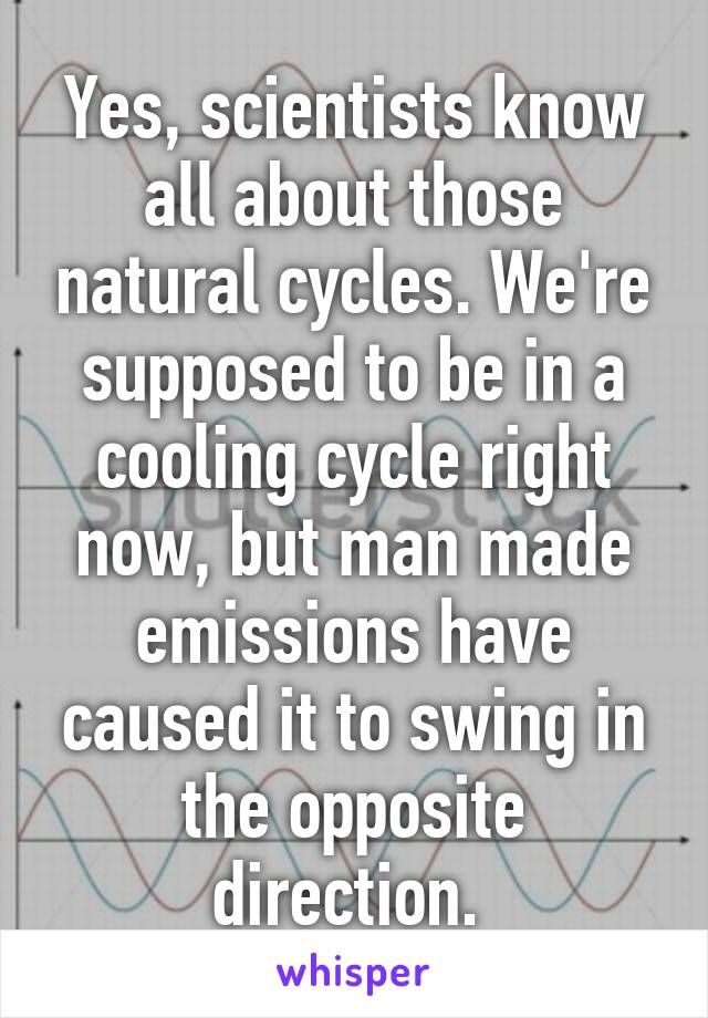 Yes, scientists know all about those natural cycles. We're supposed to be in a cooling cycle right now, but man made emissions have caused it to swing in the opposite direction. 