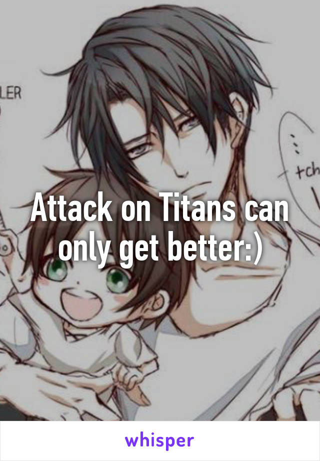 Attack on Titans can only get better:)