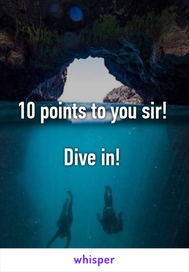 10 points to you sir! 

Dive in! 