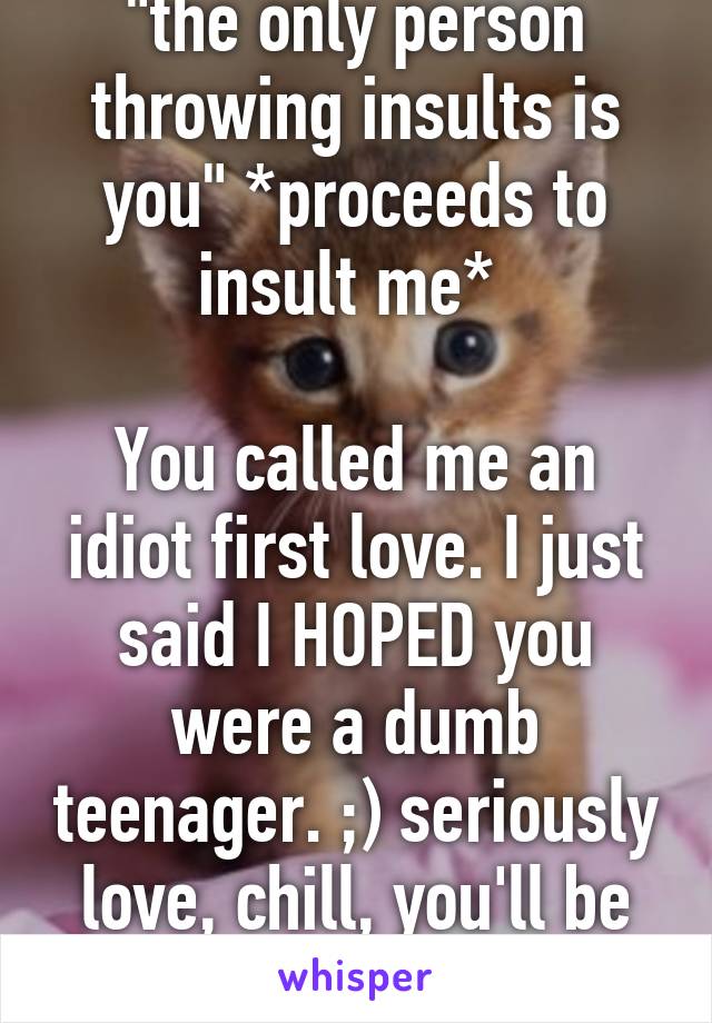 "the only person throwing insults is you" *proceeds to insult me* 

You called me an idiot first love. I just said I HOPED you were a dumb teenager. ;) seriously love, chill, you'll be happier. Peace