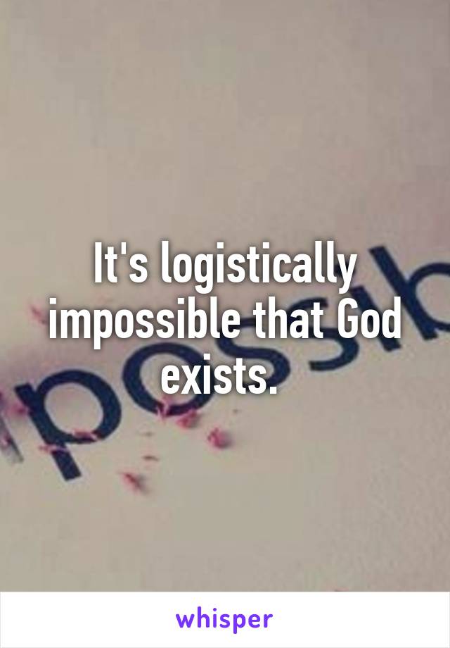 It's logistically impossible that God exists. 