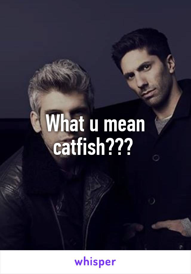 What u mean catfish??? 