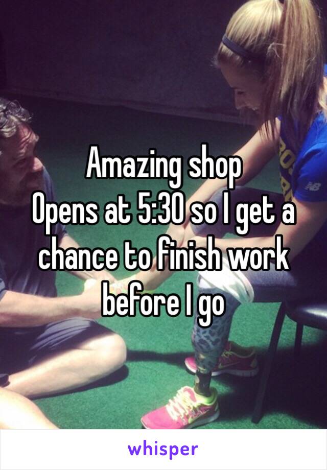 Amazing shop 
Opens at 5:30 so I get a chance to finish work before I go 