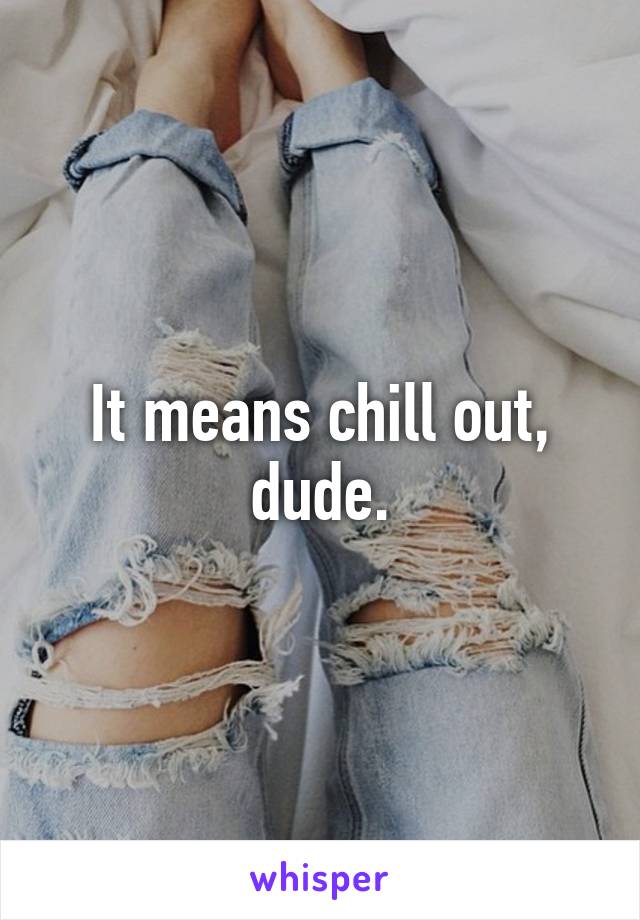 It means chill out, dude.