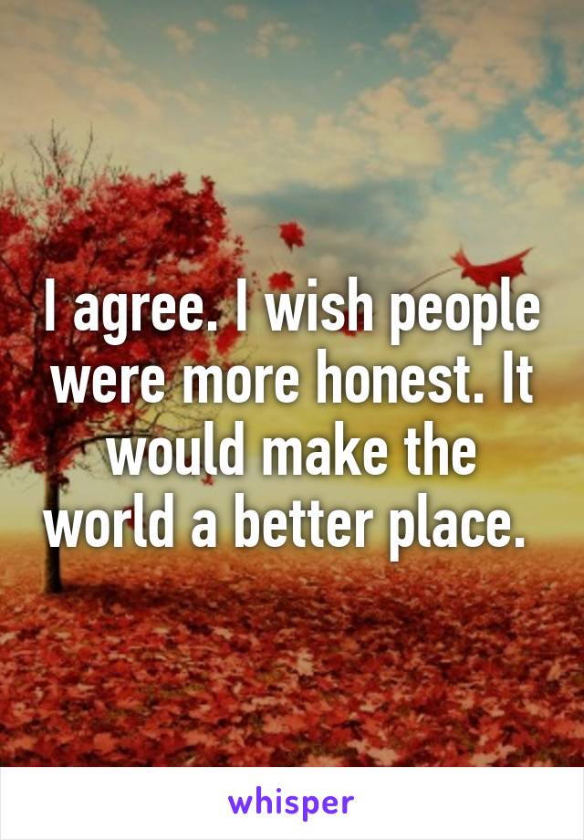 I agree. I wish people were more honest. It would make the world a better place. 