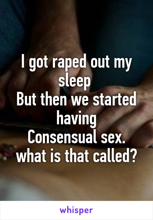 I got raped out my sleep 
But then we started having
Consensual sex. what is that called?