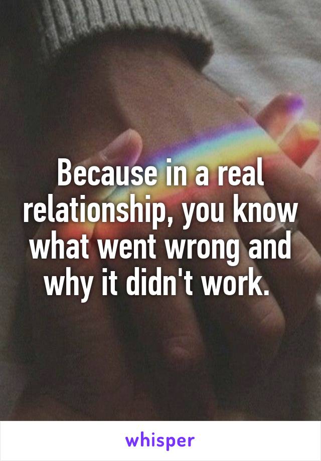 Because in a real relationship, you know what went wrong and why it didn't work. 