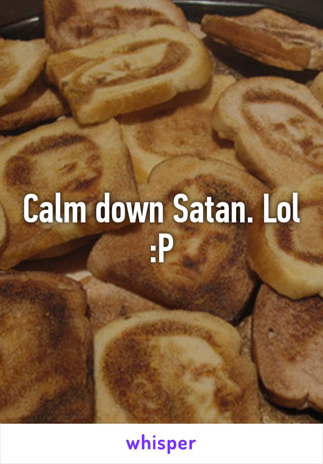 Calm down Satan. Lol :P