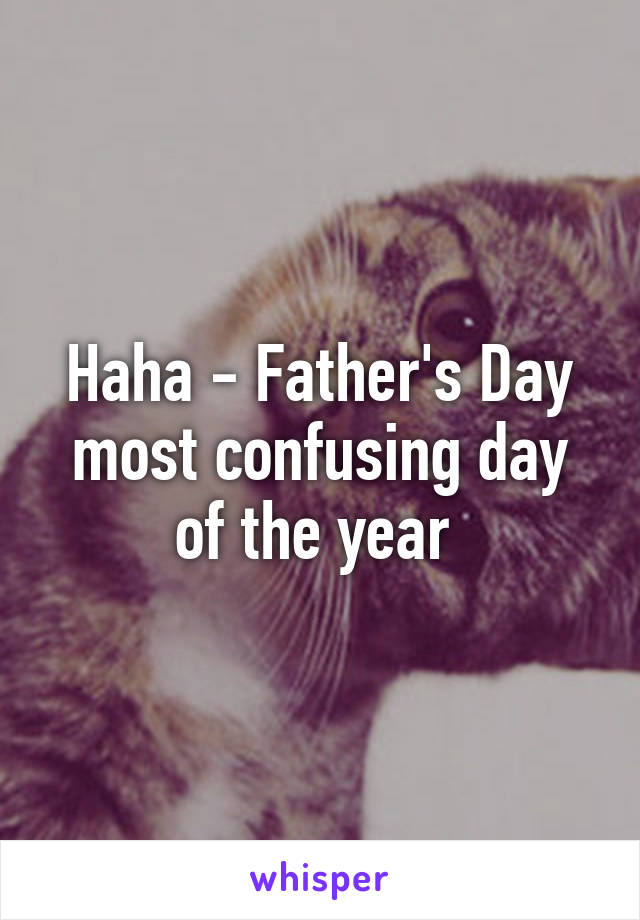 Haha - Father's Day most confusing day of the year 