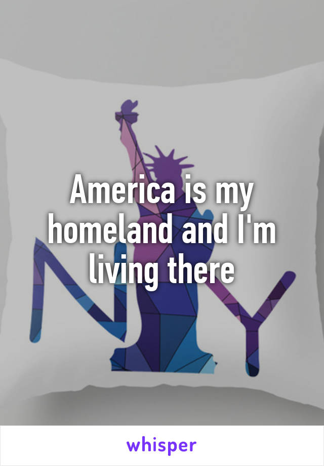 America is my homeland and I'm living there