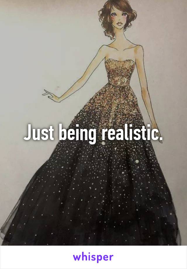Just being realistic.
