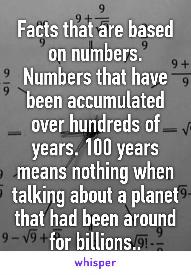 Facts that are based on numbers. Numbers that have been accumulated over hundreds of years. 100 years means nothing when talking about a planet that had been around for billions..