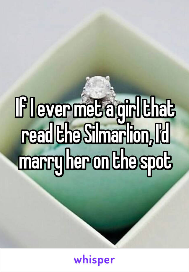 If I ever met a girl that read the Silmarlion, I'd marry her on the spot