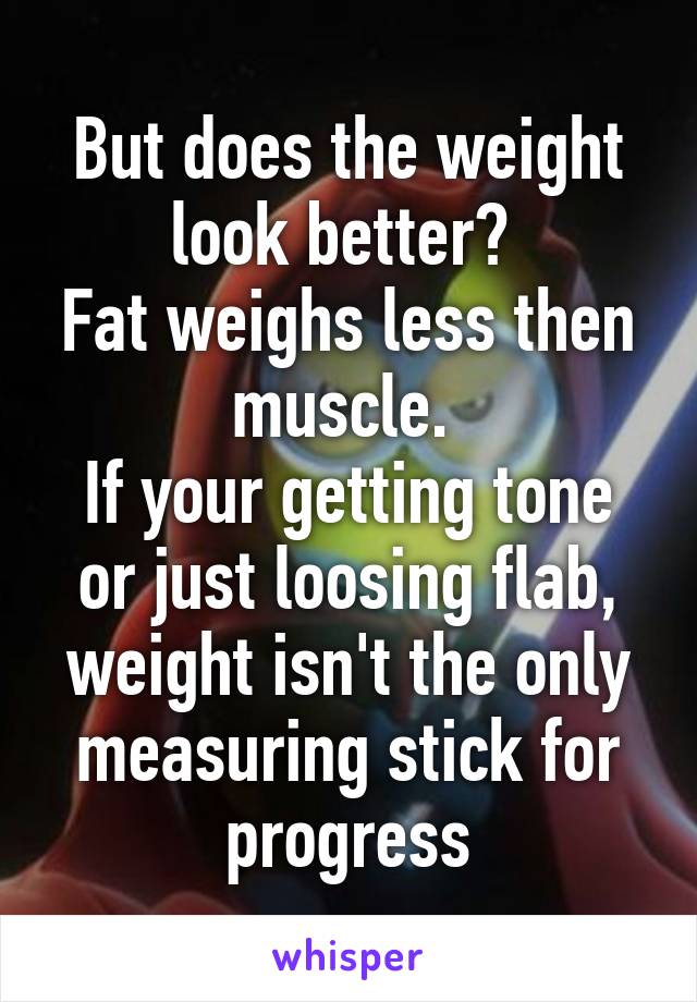 But does the weight look better? 
Fat weighs less then muscle. 
If your getting tone or just loosing flab, weight isn't the only measuring stick for progress