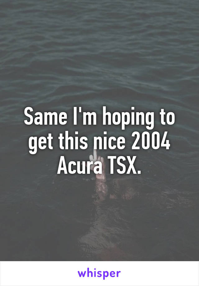 Same I'm hoping to get this nice 2004 Acura TSX.