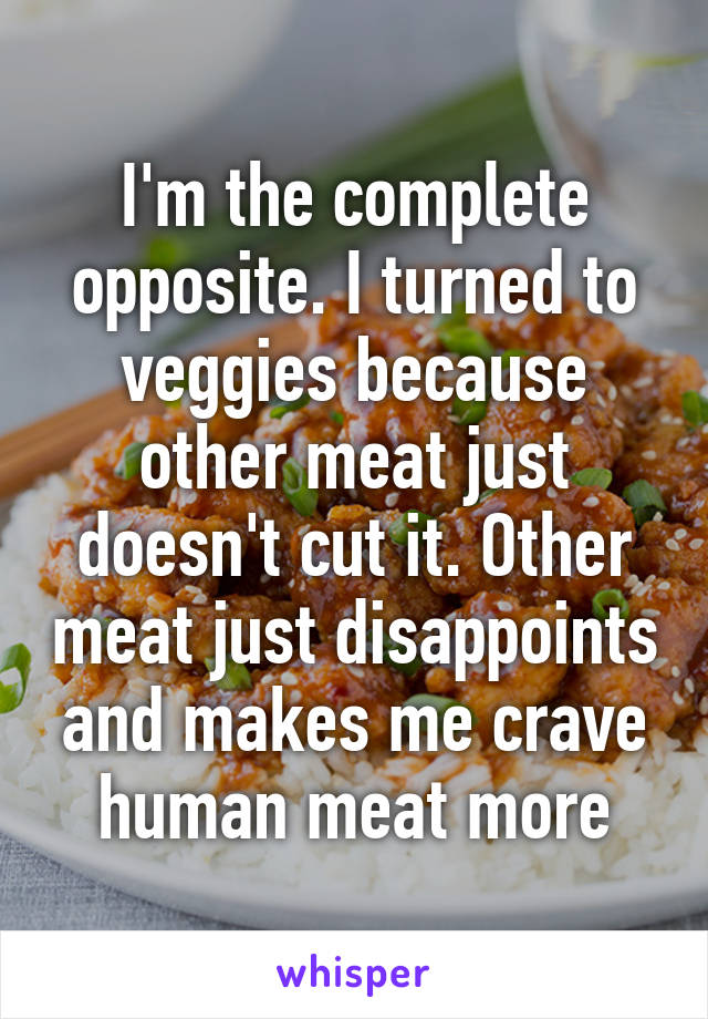 I'm the complete opposite. I turned to veggies because other meat just doesn't cut it. Other meat just disappoints and makes me crave human meat more