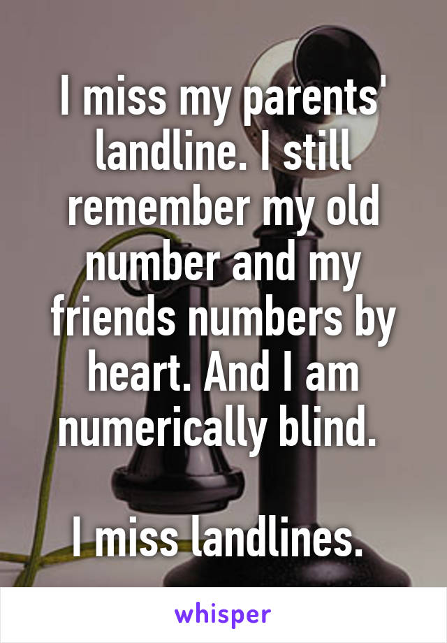 I miss my parents' landline. I still remember my old number and my friends numbers by heart. And I am numerically blind. 

I miss landlines. 