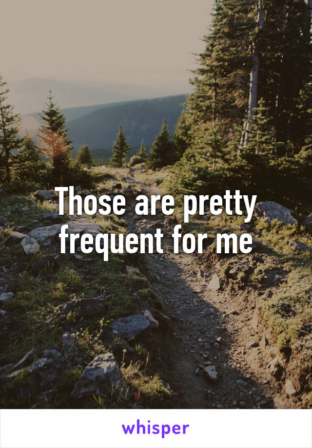 Those are pretty frequent for me