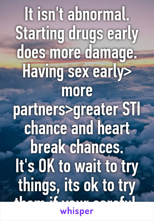 It isn't abnormal. Starting drugs early does more damage. Having sex early> more partners>greater STI chance and heart break chances.
It's OK to wait to try things, its ok to try them if your careful 