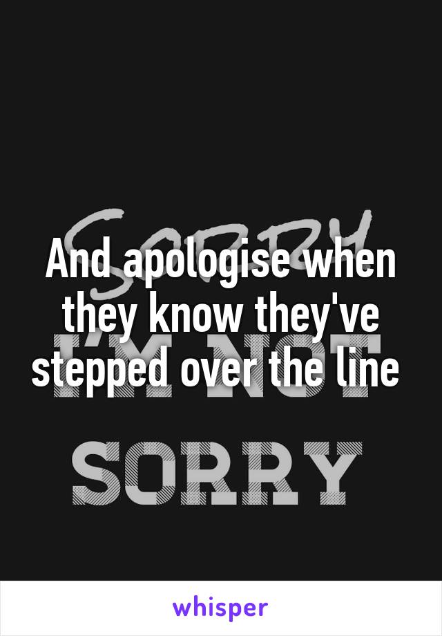 And apologise when they know they've stepped over the line 