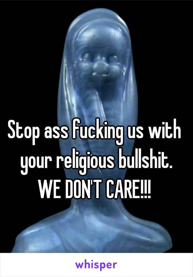 Stop ass fucking us with your religious bullshit.
WE DON'T CARE!!!